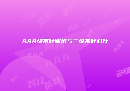 AAA级茶叶解析与三级茶叶对比
