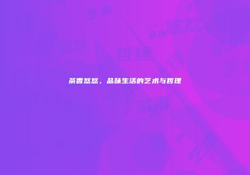 茶香悠悠，品味生活的艺术与哲理