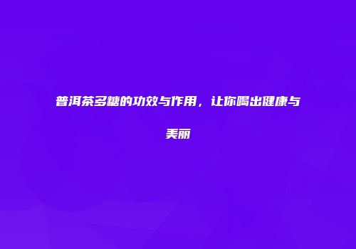 普洱茶多糖的功效与作用，让你喝出健康与美丽