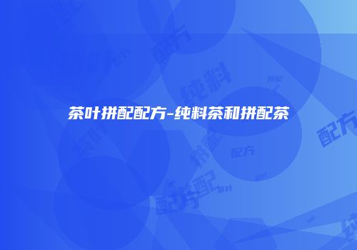 茶叶拼配配方-纯料茶和拼配茶