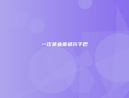 一饮茶业茶初兴于巴