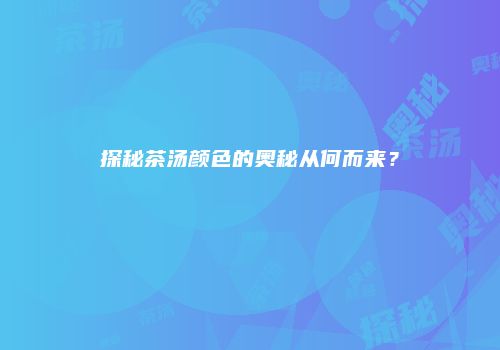 探秘茶汤颜色的奥秘从何而来？