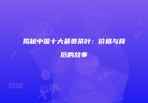 揭秘中国十大最贵茶叶：价格与背后的故事