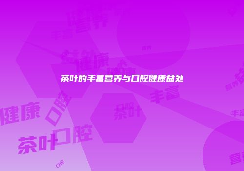 茶叶的丰富营养与口腔健康益处