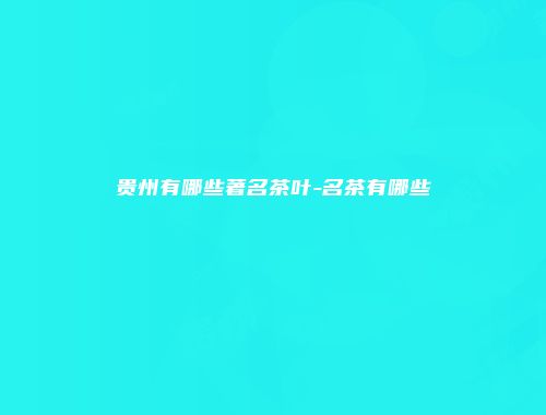 贵州有哪些著名茶叶-名茶有哪些