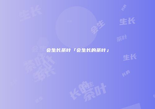 会生长茶叶「会生长的茶叶」