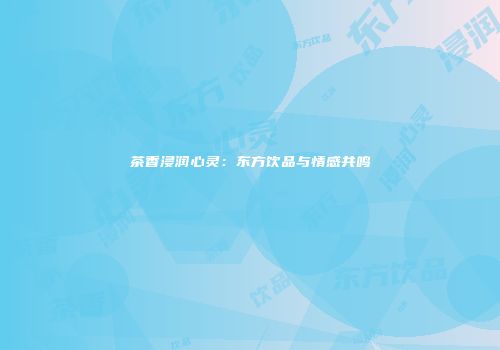 茶香浸润心灵：东方饮品与情感共鸣