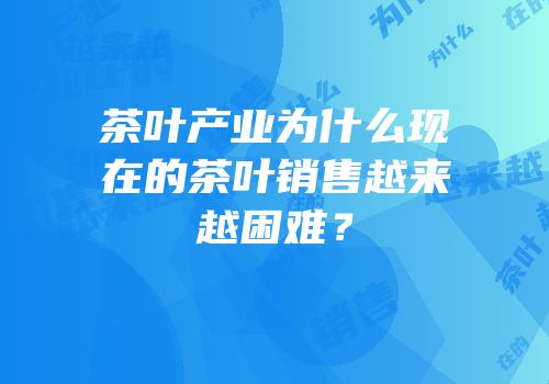 茶叶产业为什么现在的茶叶销售越来越困难？