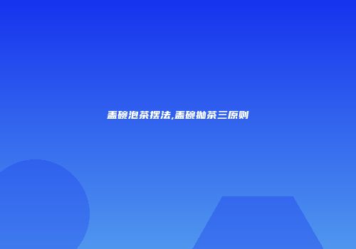 盖碗泡茶摆法,盖碗抛茶三原则