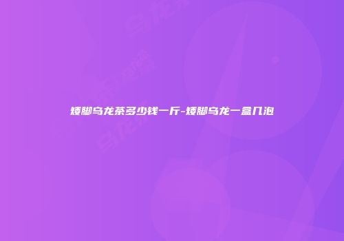 矮脚乌龙茶多少钱一斤-矮脚乌龙一盒几泡