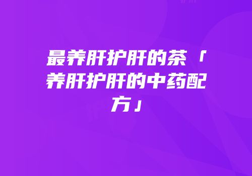 最养肝护肝的茶「养肝护肝的中药配方」