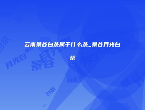 云南景谷白茶属于什么茶_景谷月光白茶