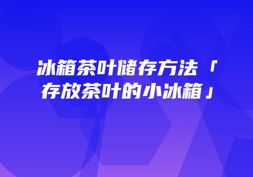 冰箱茶叶储存方法「存放茶叶的小冰箱」