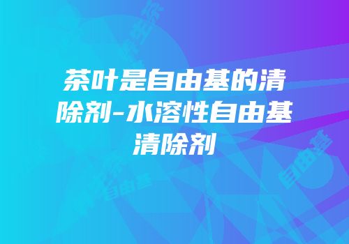 茶叶是自由基的清除剂-水溶性自由基清除剂