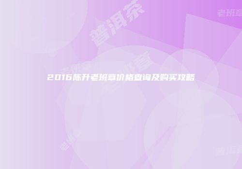 2016陈升老班章价格查询及购买攻略
