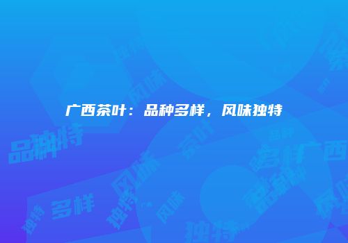 广西茶叶：品种多样，风味独特