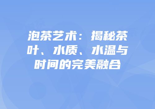 泡茶艺术：揭秘茶叶、水质、水温与时间的完美融合