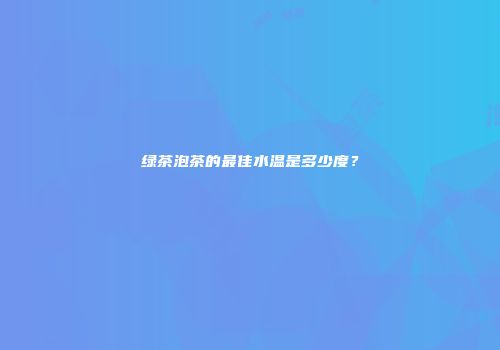 绿茶泡茶的最佳水温是多少度？
