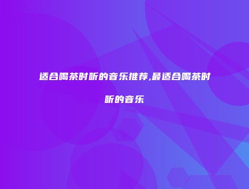适合喝茶时听的音乐推荐,最适合喝茶时听的音乐