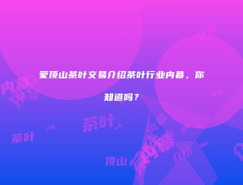 蒙顶山茶叶交易介绍茶叶行业内幕，你知道吗？