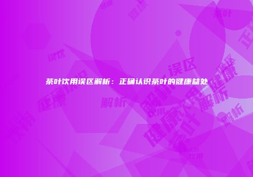 茶叶饮用误区解析：正确认识茶叶的健康益处