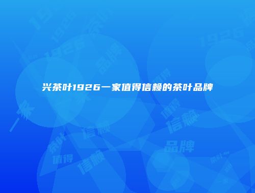 兴茶叶1926一家值得信赖的茶叶品牌