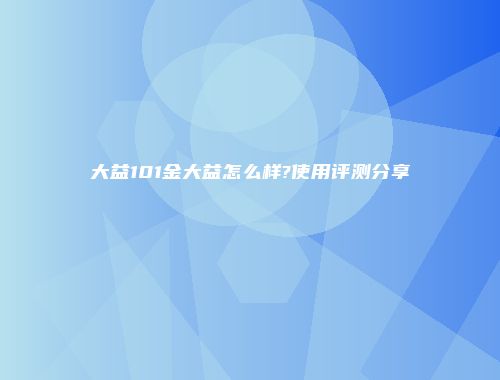 大益101金大益怎么样?使用评测分享