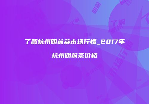 了解杭州明前茶市场行情_2017年杭州明前茶价格