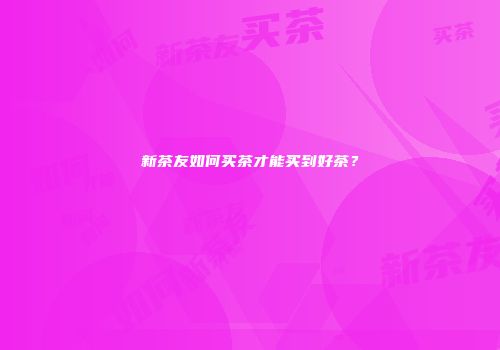 新茶友如何买茶才能买到好茶？