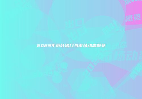 2023年茶叶出口与市场动态概览