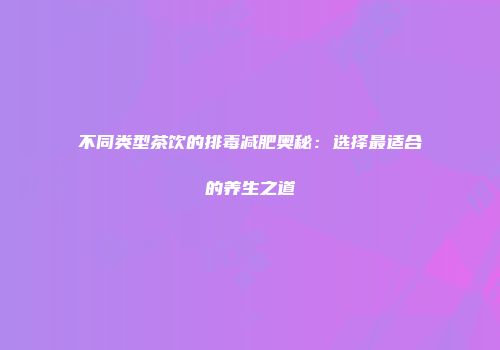 不同类型茶饮的排毒减肥奥秘：选择最适合的养生之道