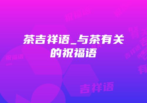 茶吉祥语_与茶有关的祝福语