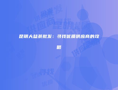 昆明大益茶批发：寻找优质供应商的攻略