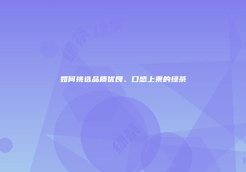 如何挑选品质优良、口感上乘的绿茶