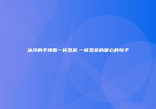 冰冷的手捧着一杯热茶,一杯热茶的暖心的句子