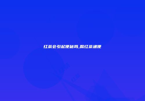 红茶会引起便秘吗,喝红茶通便