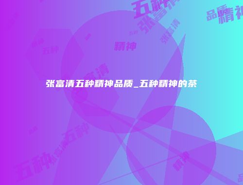 张富清五种精神品质_五种精神的茶