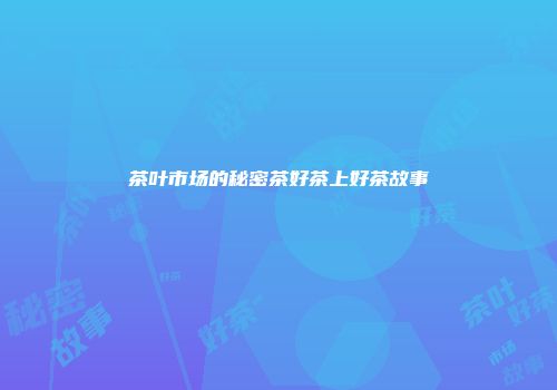 茶叶市场的秘密茶好茶上好茶故事