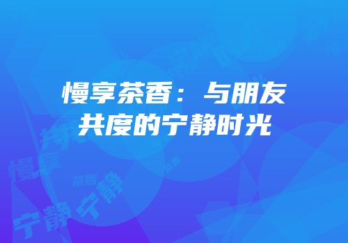 慢享茶香：与朋友共度的宁静时光