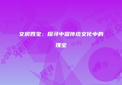 文房四宝：探寻中国传统文化中的瑰宝