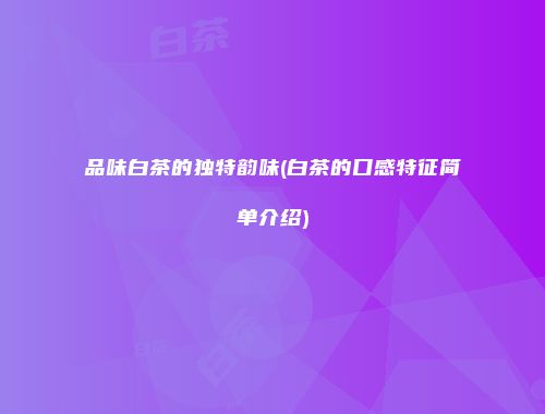 品味白茶的独特韵味(白茶的口感特征简单介绍)