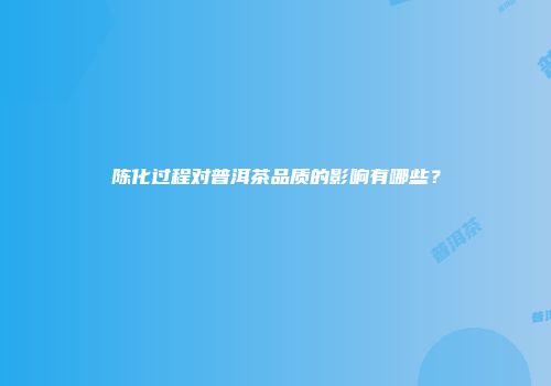 陈化过程对普洱茶品质的影响有哪些？