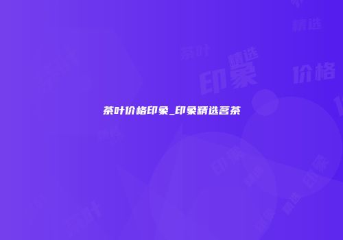 茶叶价格印象_印象精选茗茶