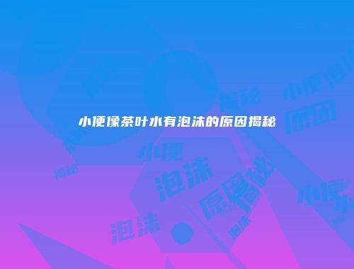 小便像茶叶水有泡沫的原因揭秘