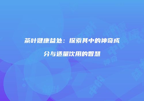 茶叶健康益处：探索其中的神奇成分与适量饮用的智慧