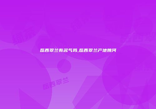 岳西翠兰有名气吗,岳西翠兰产地姚河