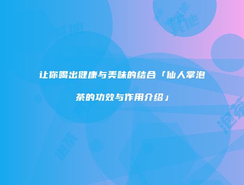 让你喝出健康与美味的结合「仙人掌泡茶的功效与作用介绍」