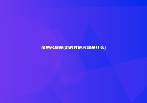 茶的名称有(茶的其他名称是什么)