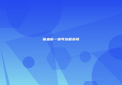 献血前一晚可以喝茶吗