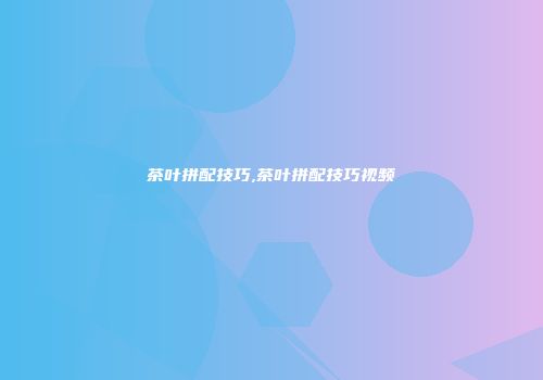 茶叶拼配技巧,茶叶拼配技巧视频